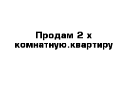 Продам 2-х комнатную.квартиру